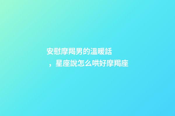 安慰摩羯男的溫暖話，星座說怎么哄好摩羯座-第1張-觀點-玄機派